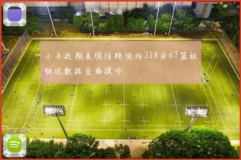 小卡近期表现惊艳场均318分67篮板助攻数据全面提升