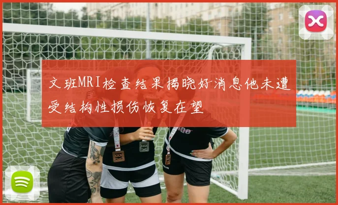 文班MRI检查结果揭晓好消息他未遭受结构性损伤恢复在望