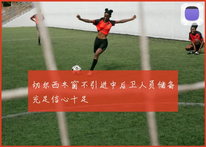 切尔西冬窗不引进中后卫人员储备充足信心十足