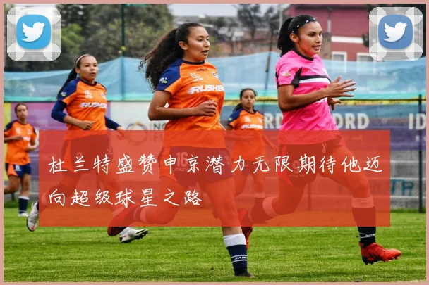 杜兰特盛赞申京潜力无限期待他迈向超级球星之路