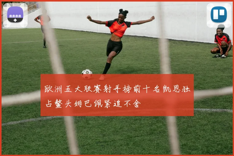 欧洲五大联赛射手榜前十名凯恩独占鳌头姆巴佩紧追不舍