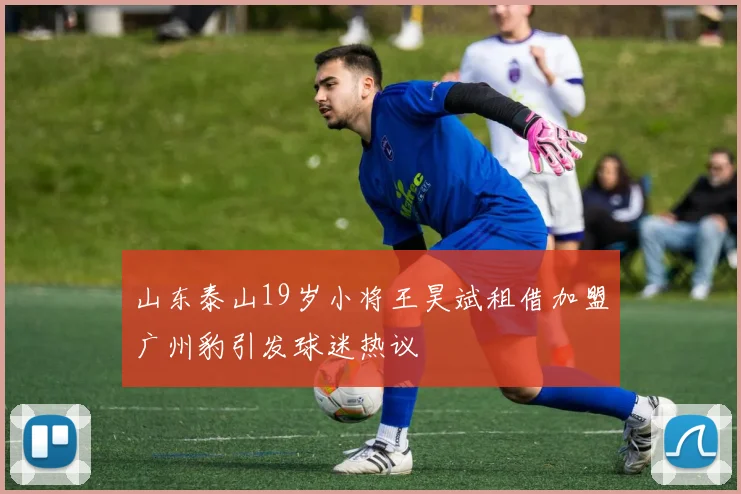 山东泰山19岁小将王昊斌租借加盟广州豹引发球迷热议