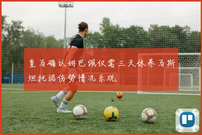 皇马确认姆巴佩仅需三天休养马斯坦托诺伤势情况乐观