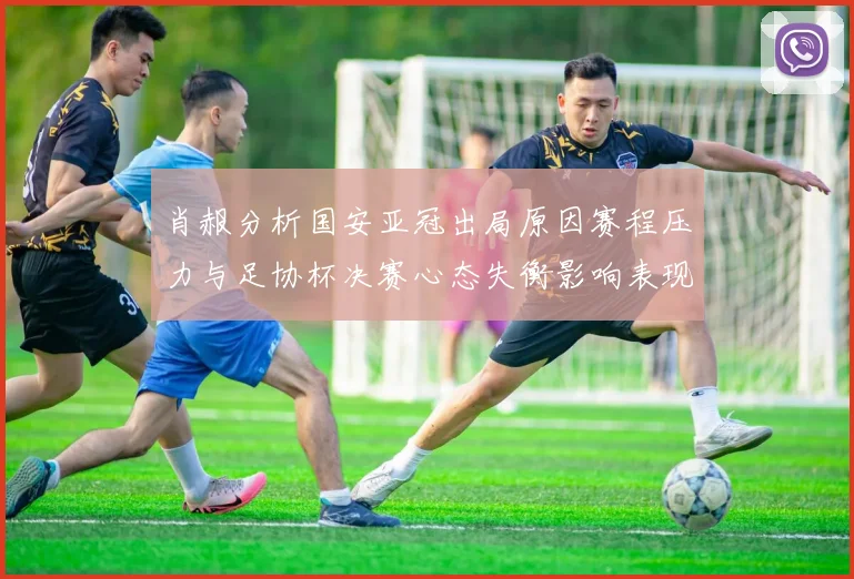 肖赧分析国安亚冠出局原因赛程压力与足协杯决赛心态失衡影响表现