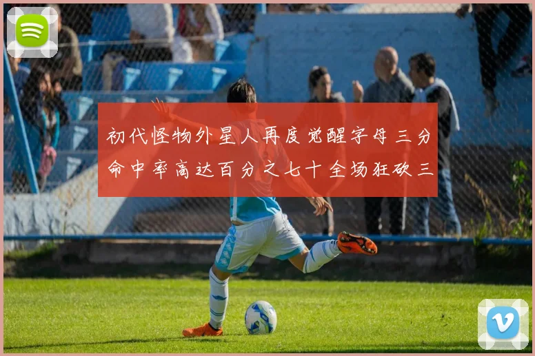 初代怪物外星人再度觉醒字母三分命中率高达百分之七十全场狂砍三十一分二十篮板七助攻