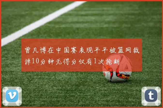 曾凡博在中国赛表现平平被篮网裁掉10分钟无得分仅有1次抢断