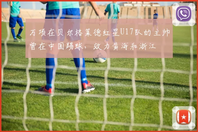 万项在贝尔格莱德红星U17队的主帅曾在中国踢球，效力黄海和浙江