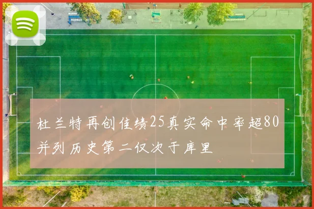 杜兰特再创佳绩25真实命中率超80并列历史第二仅次于库里