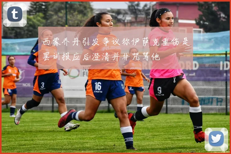 西蒙乔丹引发争议称伊萨克重伤是罢训报应后澄清并非咒骂他