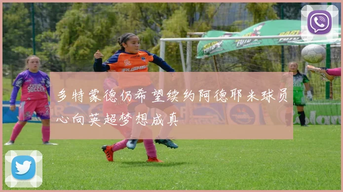 多特蒙德仍希望续约阿德耶米球员心向英超梦想成真