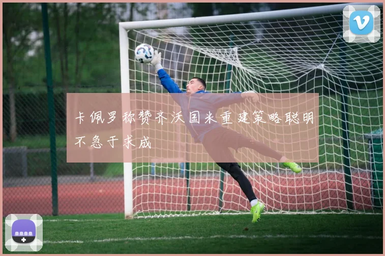 卡佩罗称赞齐沃国米重建策略聪明不急于求成