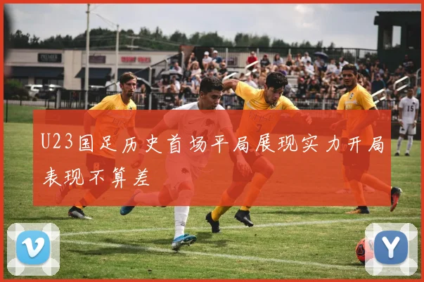 U23国足历史首场平局展现实力开局表现不算差