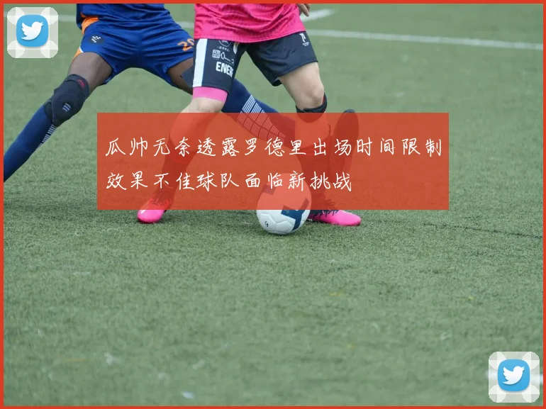 瓜帅无奈透露罗德里出场时间限制效果不佳球队面临新挑战