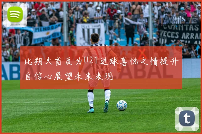 比朔夫首度为U21进球喜悦之情提升自信心展望未来表现