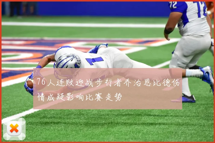 76人连败迎战步行者乔治恩比德伤情成疑影响比赛走势