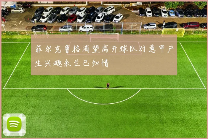 菲尔克鲁格渴望离开球队对意甲产生兴趣米兰已知情