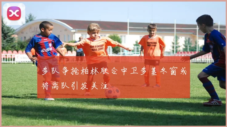 多队争抢柏林联合中卫多基冬窗或将离队引发关注
