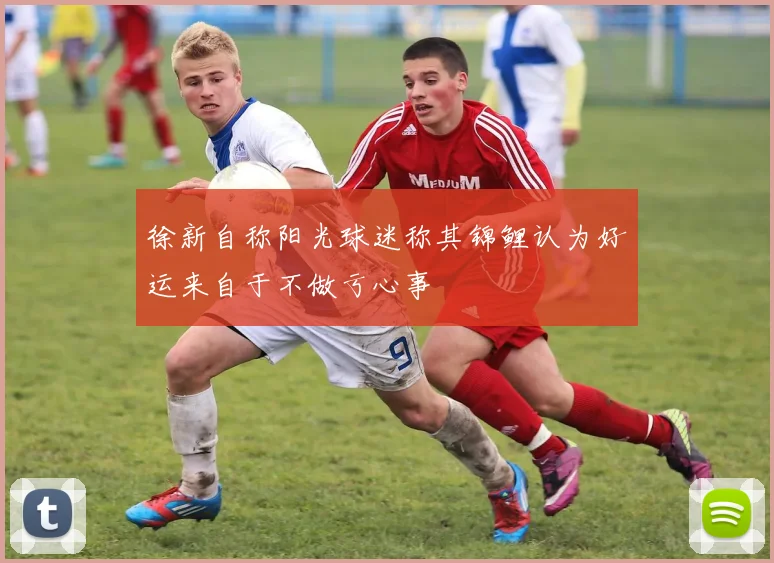 徐新自称阳光球迷称其锦鲤认为好运来自于不做亏心事