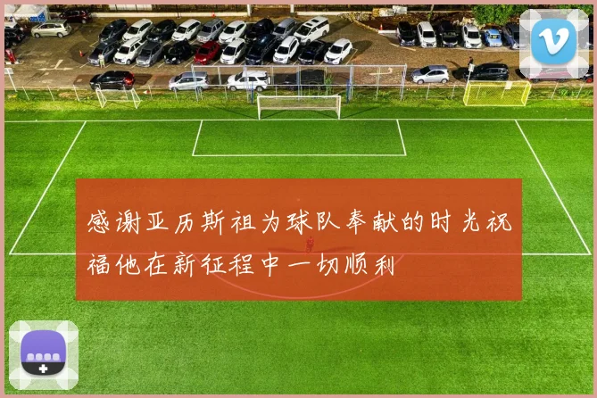 感谢亚历斯祖为球队奉献的时光祝福他在新征程中一切顺利