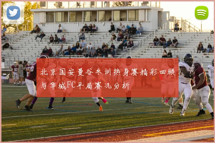 北京国安曼谷冬训热身赛精彩回顾与华城FC平局赛况分析