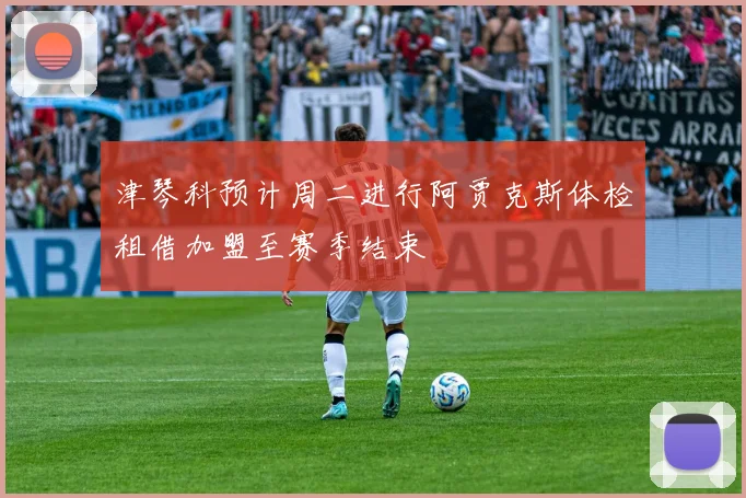津琴科预计周二进行阿贾克斯体检租借加盟至赛季结束