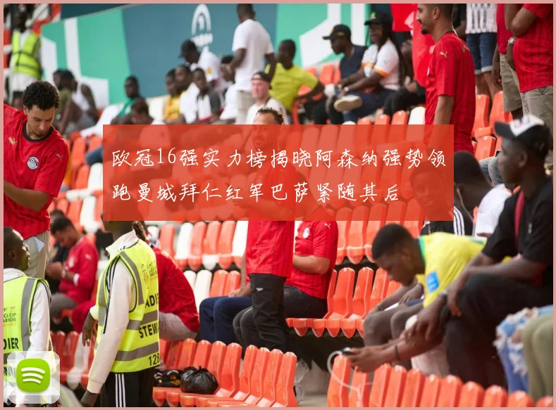 欧冠16强实力榜揭晓阿森纳强势领跑曼城拜仁红军巴萨紧随其后