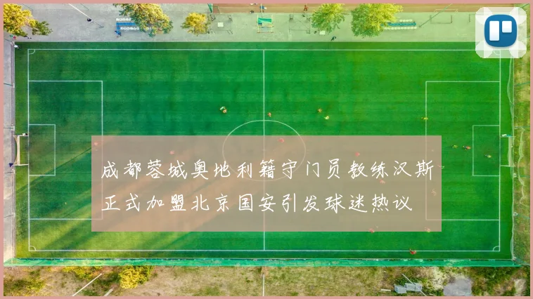 成都蓉城奥地利籍守门员教练汉斯正式加盟北京国安引发球迷热议