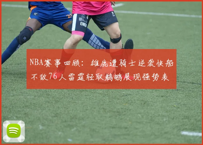 NBA赛事回顾：雄鹿遭骑士逆袭快船不敌76人雷霆轻取鹈鹕展现强势表现