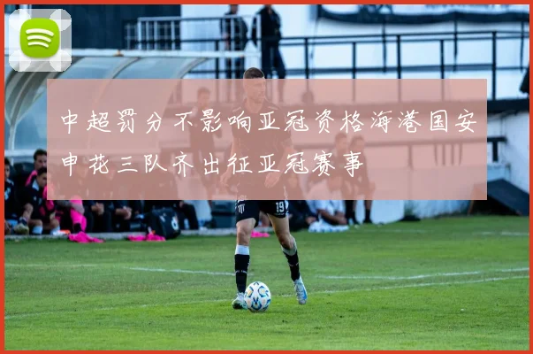 中超罚分不影响亚冠资格海港国安申花三队齐出征亚冠赛事