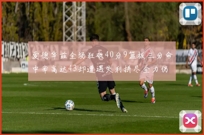 爱德华兹全场狂砍40分9篮板三分命中率高达43却遭遇失利拼尽全力仍难救主