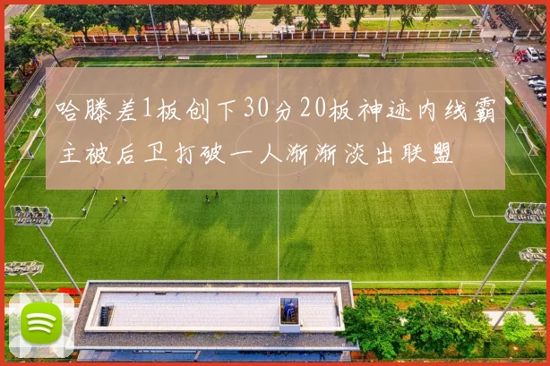 哈滕差1板创下30分20板神迹内线霸主被后卫打破一人渐渐淡出联盟