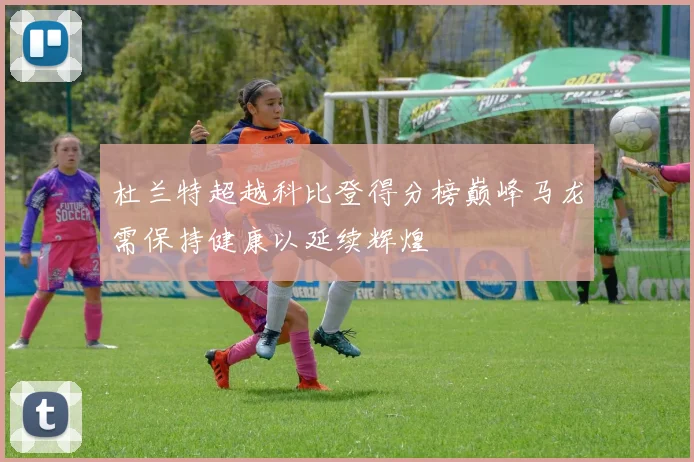 杜兰特超越科比登得分榜巅峰马龙需保持健康以延续辉煌