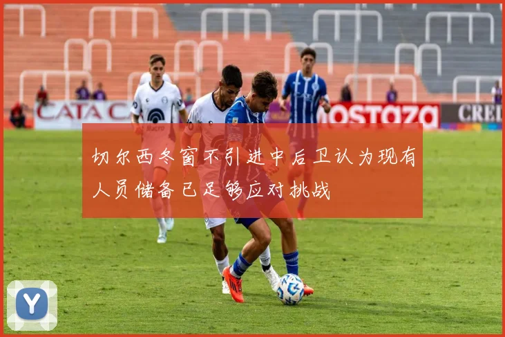 切尔西冬窗不引进中后卫认为现有人员储备已足够应对挑战