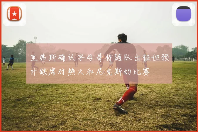 里弗斯确认字母哥将随队出征但预计缺席对热火和尼克斯的比赛