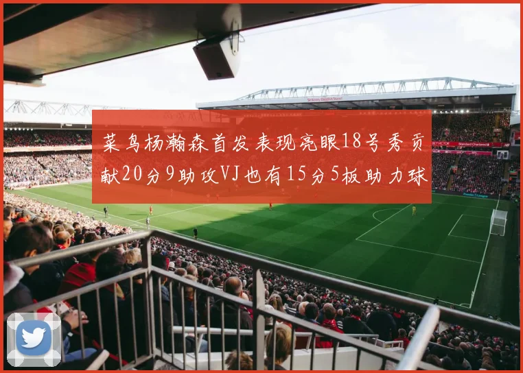 菜鸟杨瀚森首发表现亮眼18号秀贡献20分9助攻VJ也有15分5板助力球队