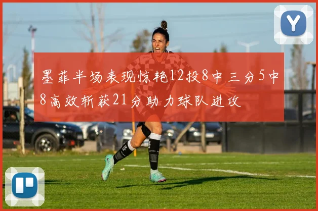 墨菲半场表现惊艳12投8中三分5中8高效斩获21分助力球队进攻