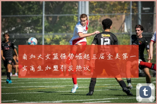 南加大女篮强势崛起三届全美第一女高生加盟引发热议