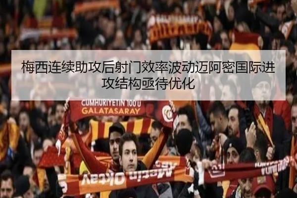 梅西连续助攻后射门效率波动迈阿密国际进攻结构亟待优化